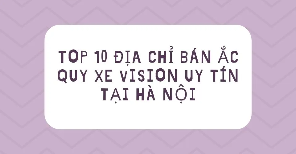 10 địa chỉ bán ắc quy xe Vision uy tín tại Hà Nội